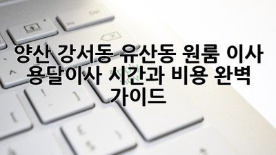 양산 강서동, 유산동 원룸 이사? 용달이사 시간과 비용 완벽 가이드!