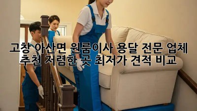 고창 아산면 원룸이사 용달 전문 업체 추천: 저렴한 곳 최저가 견적 비교!