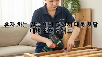혼자 하는 원룸 이사? 경산시 대동 용달 대여 완벽 가이드!